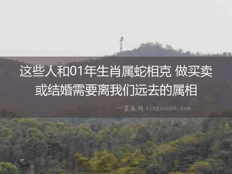 這些人和01年生肖屬蛇相克 做買賣或結婚需要離我們遠去的屬相