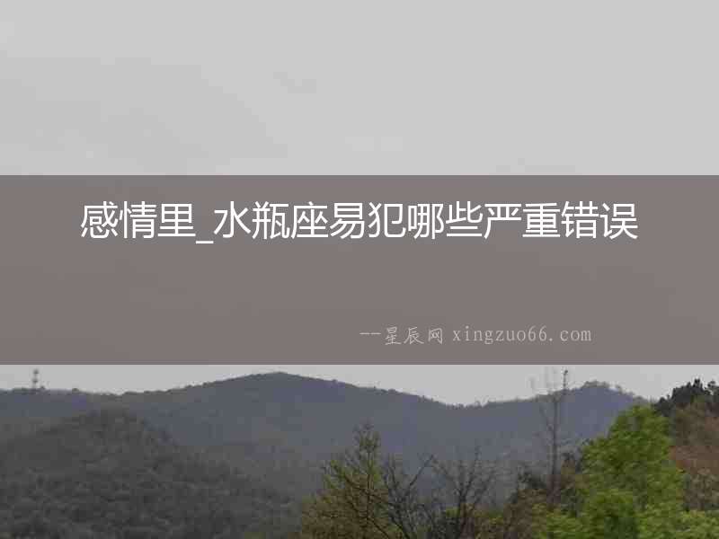 感情里_水瓶座易犯哪些嚴重錯誤