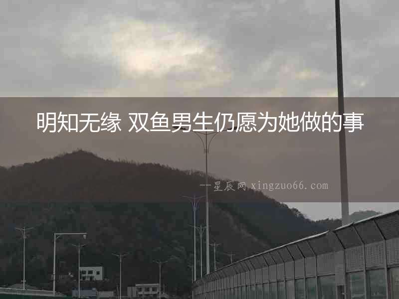 明知無緣 雙魚男生仍愿為她做的事