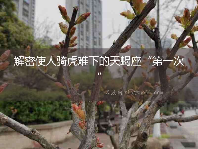解密使人騎虎難下的天蝎座“第一次”