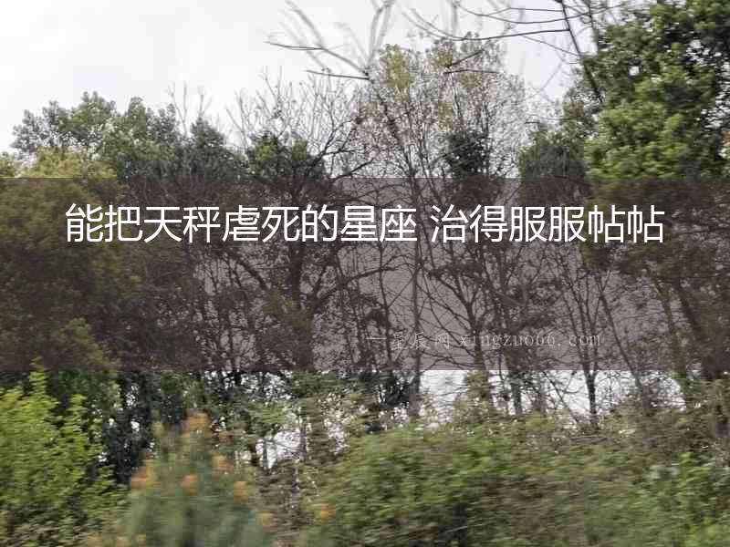 能把天秤虐死的星座 治得服服帖帖