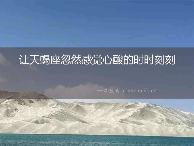 讓天蝎座忽然感覺心酸的時時刻刻