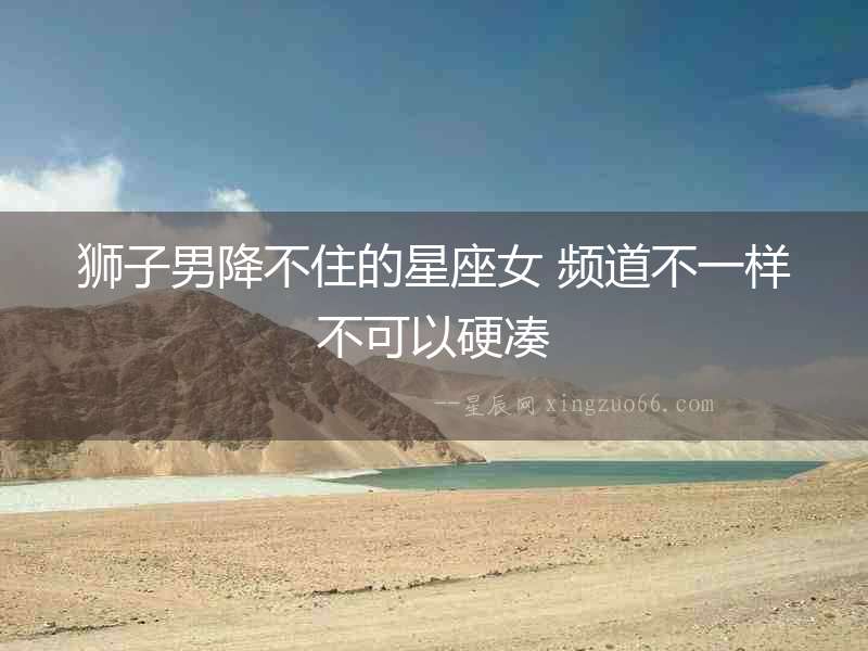 獅子男降不住的星座女 頻道不一樣不可以硬湊
