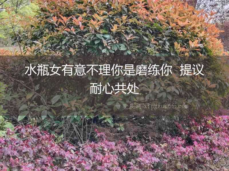 水瓶女有意不理你是磨練你  提議耐心共處