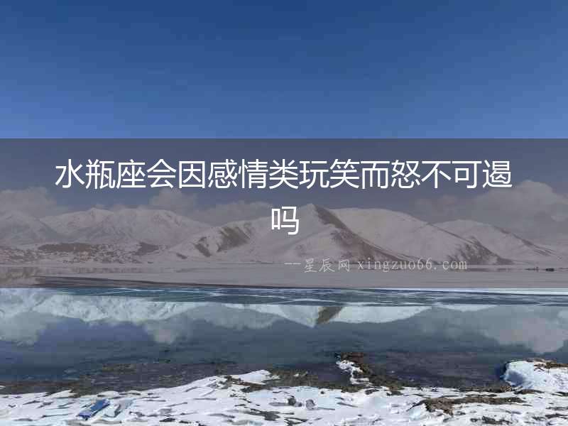 水瓶座會(huì)因感情類玩笑而怒不可遏嗎