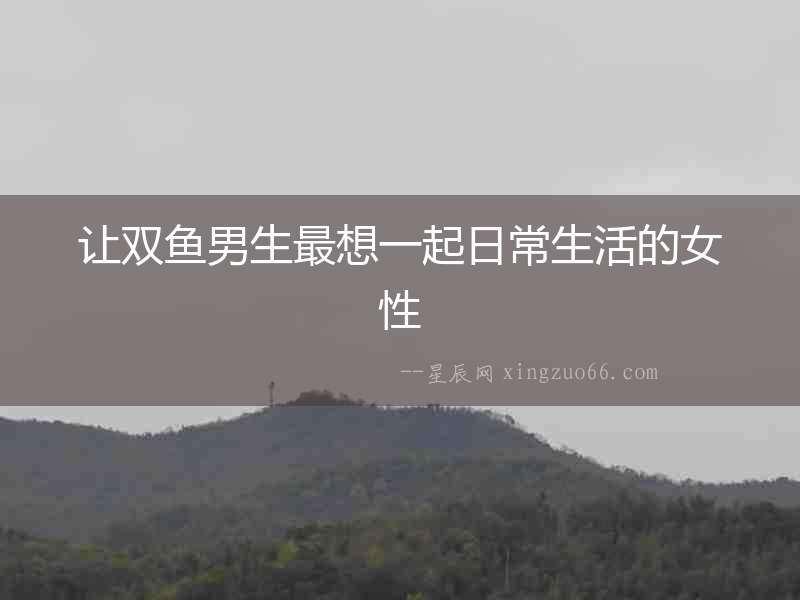 讓雙魚男生最想一起日常生活的女性