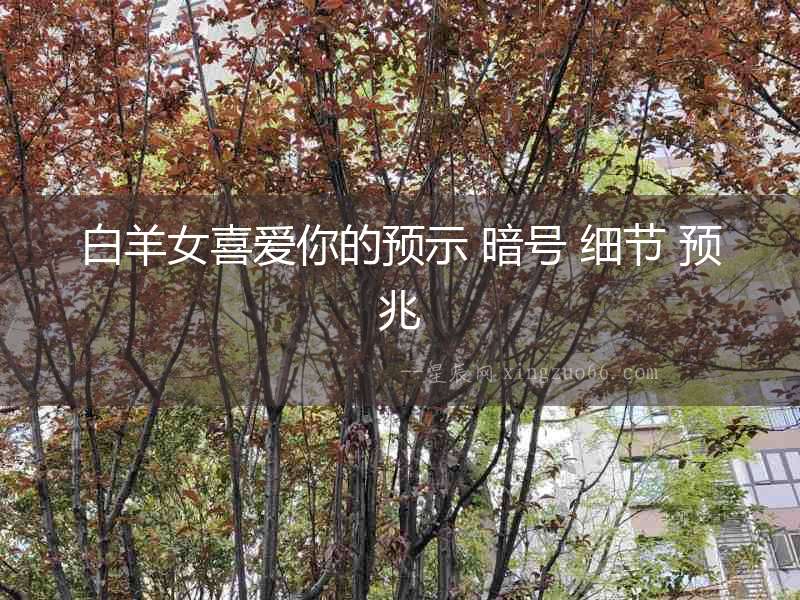 白羊女喜愛你的預示 暗號 細節 預兆