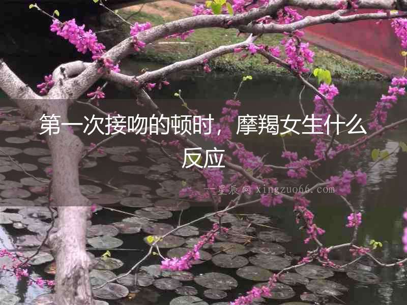 第一次接吻的頓時，摩羯女生什么反應