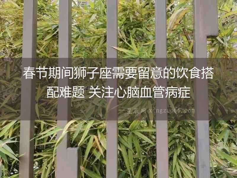 春節(jié)期間獅子座需要留意的飲食搭配難題 關(guān)注心腦血管病癥
