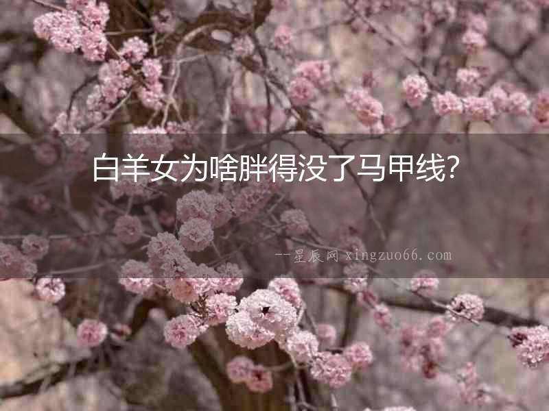 白羊女為啥胖得沒(méi)了馬甲線(xiàn)？