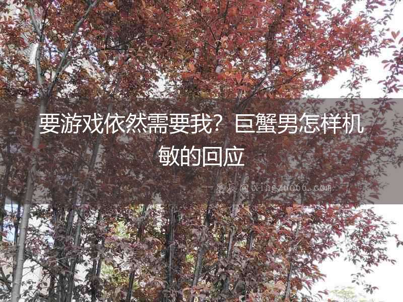 要游戲依然需要我？巨蟹男怎樣機敏的回應