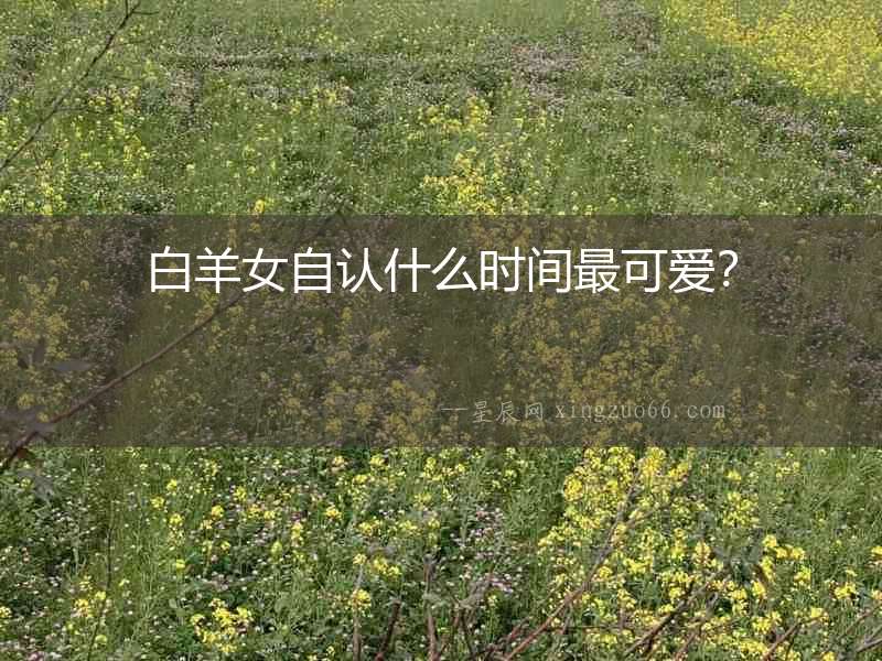 白羊女自認什么時間最可愛？