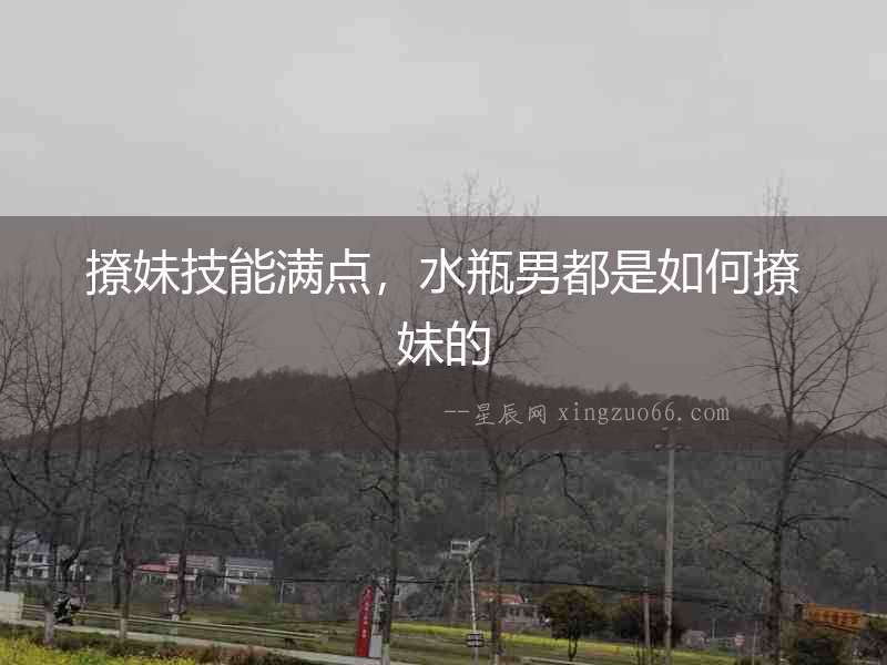 撩妹技能滿點，水瓶男都是如何撩妹的