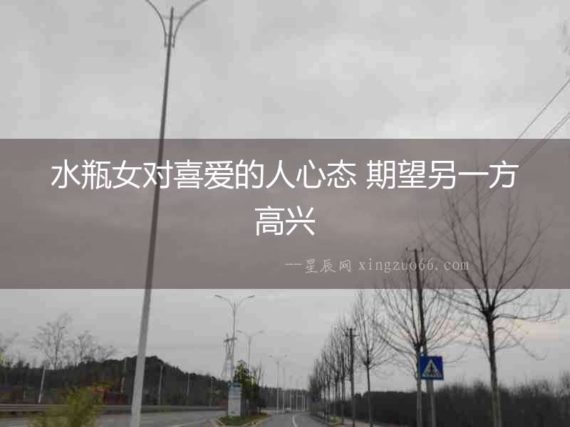 水瓶女對喜愛的人心態(tài) 期望另一方高興