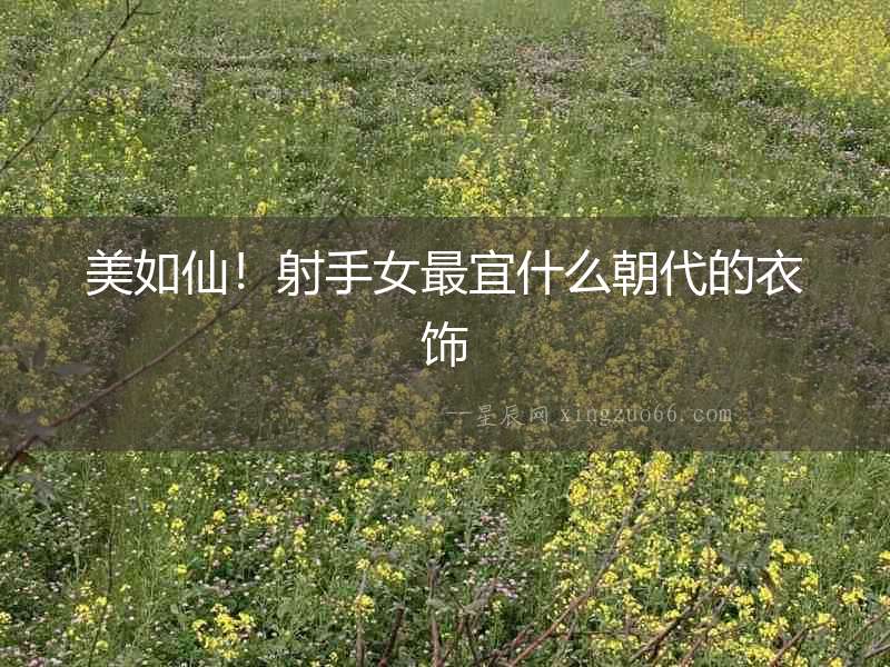 美如仙！射手女最宜什么朝代的衣飾