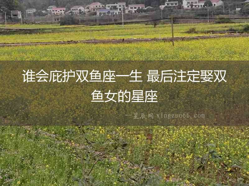 誰會庇護雙魚座一生 最后注定娶雙魚女的星座