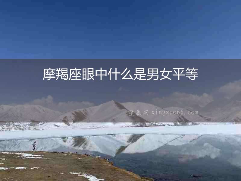 摩羯座眼中什么是男女平等