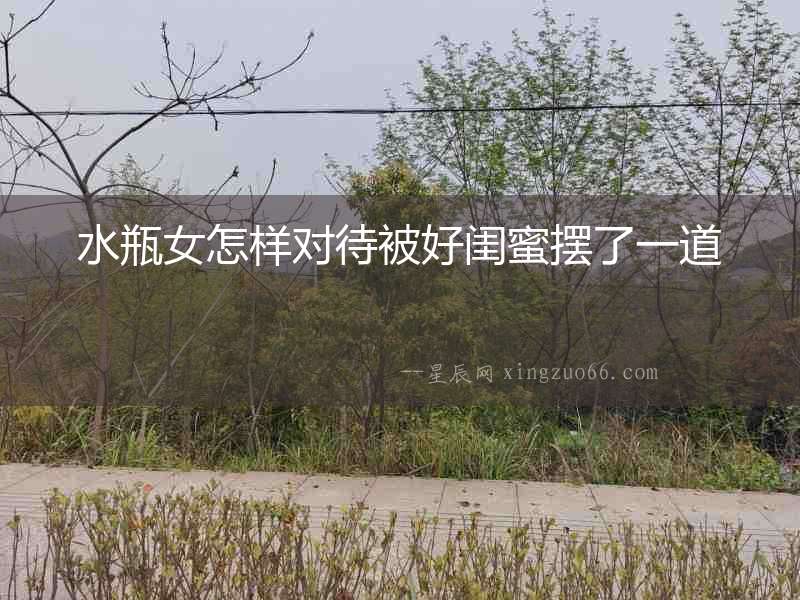 水瓶女怎樣對待被好閨蜜擺了一道