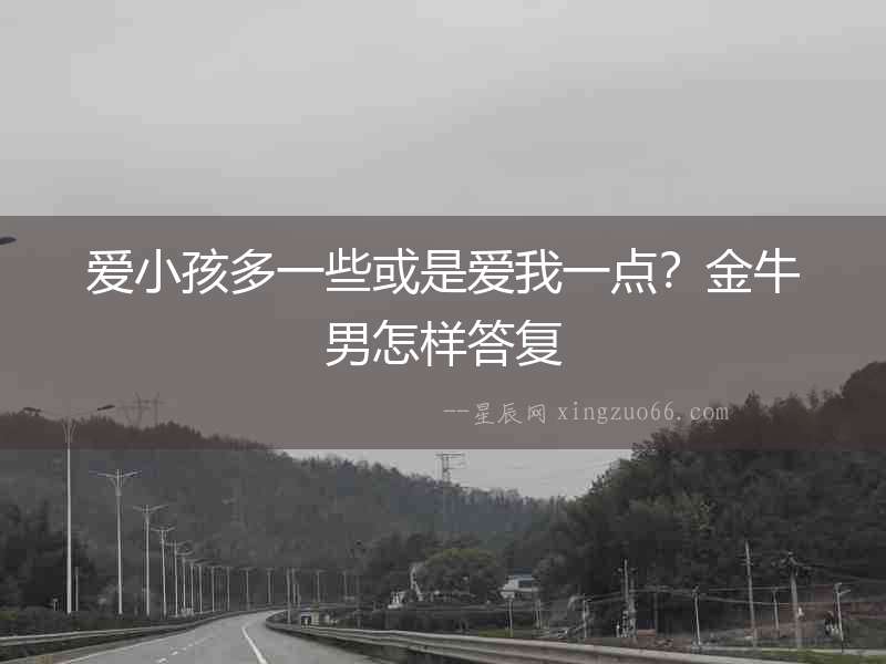 愛小孩多一些或是愛我一點？金牛男怎樣答復(fù)