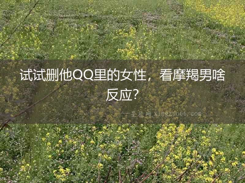 試試刪他QQ里的女性，看摩羯男啥反應？