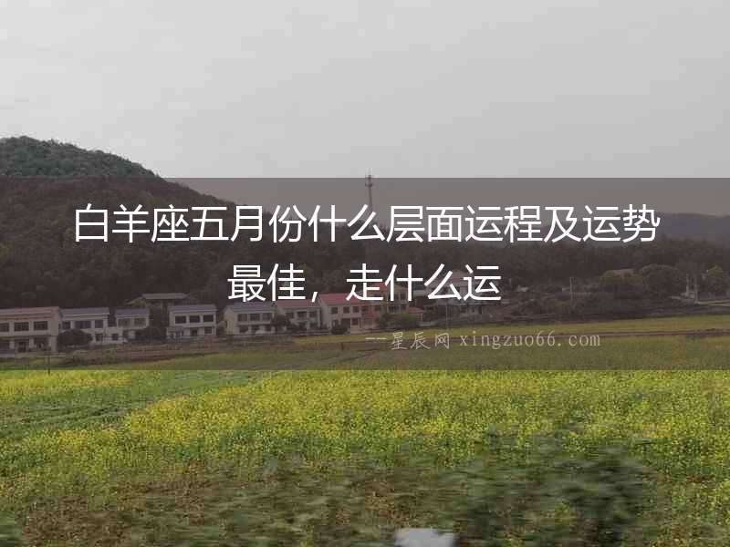 白羊座五月份什么層面運(yùn)程及運(yùn)勢(shì)最佳，走什么運(yùn)