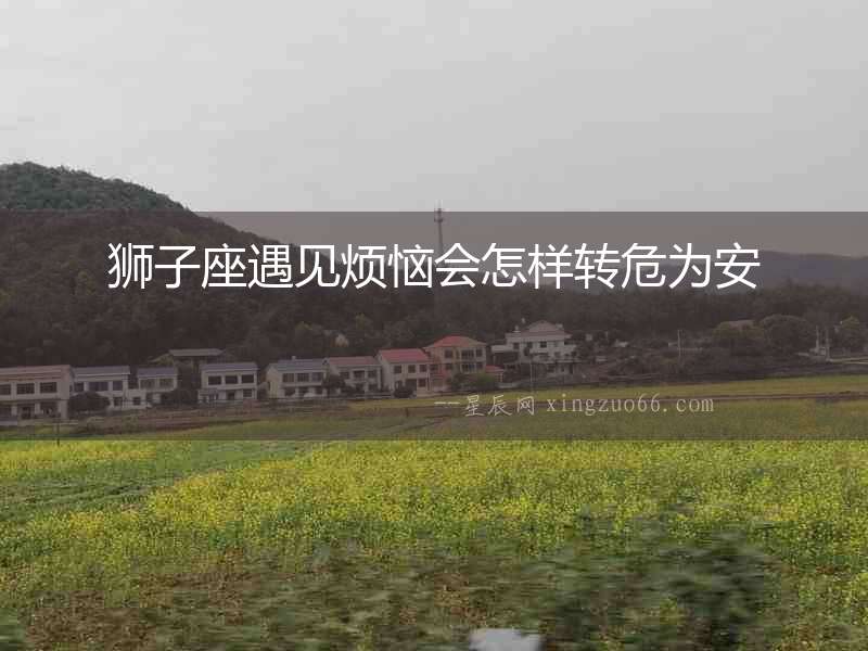 獅子座遇見煩惱會(huì)怎樣轉(zhuǎn)危為安