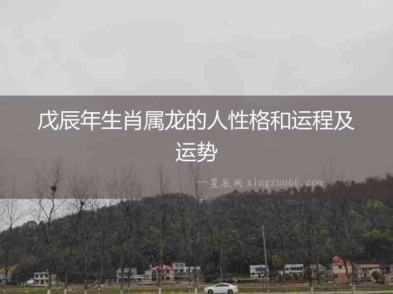 戊辰年生肖屬龍的人性格和運程及運勢