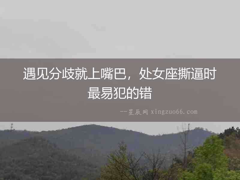 遇見分歧就上嘴巴，處女座撕逼時最易犯的錯
