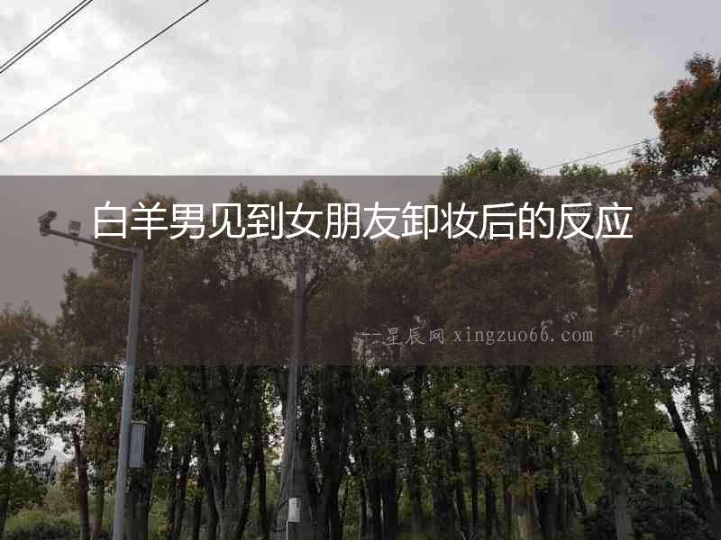 白羊男見到女朋友卸妝后的反應
