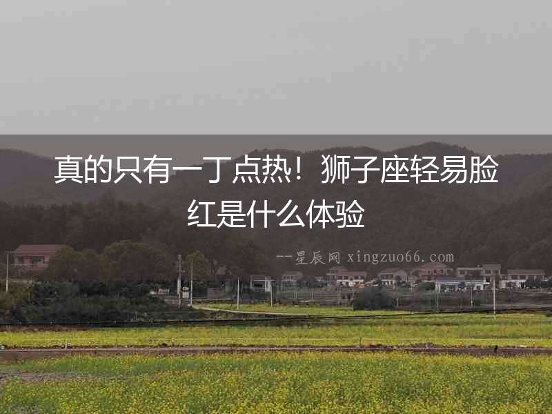 真的只有一丁點熱！獅子座輕易臉紅是什么體驗