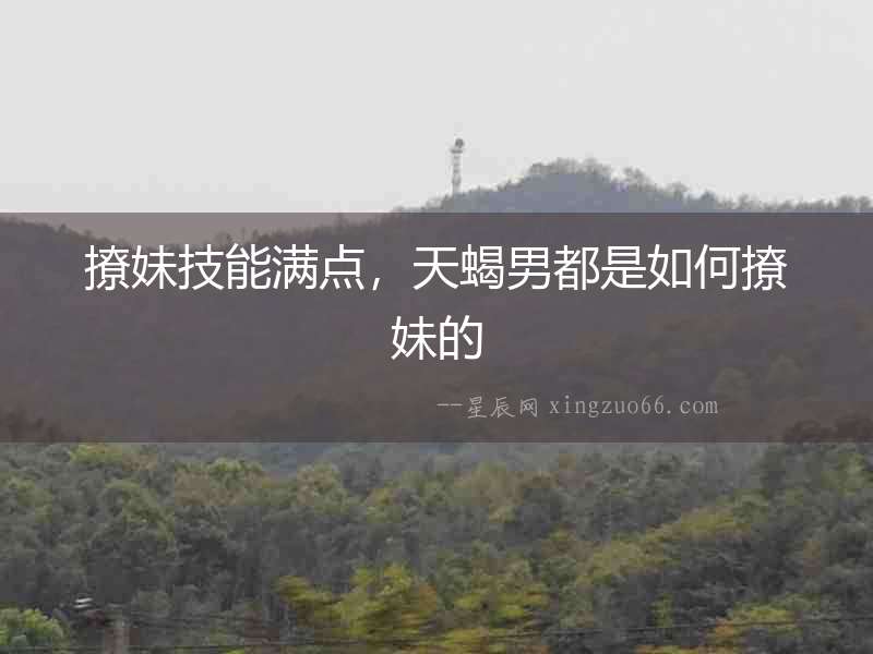 撩妹技能滿點，天蝎男都是如何撩妹的