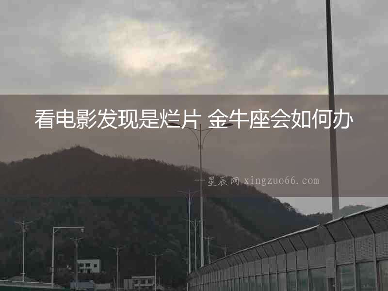 看電影發現是爛片 金牛座會如何辦