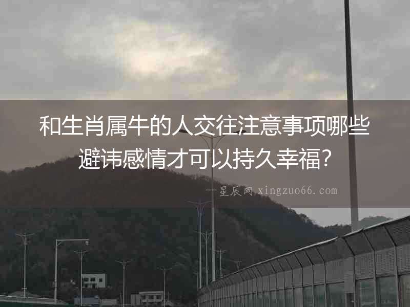 和生肖屬牛的人交往注意事項哪些避諱感情才可以持久幸福？