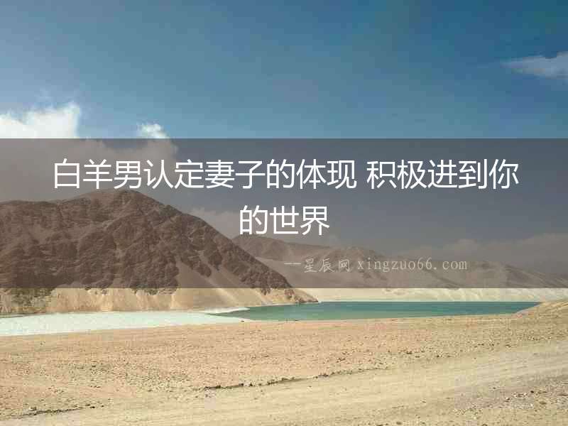 白羊男認(rèn)定妻子的體現(xiàn) 積極進(jìn)到你的世界