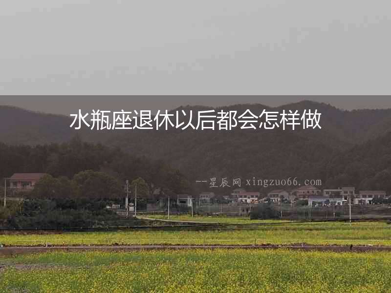 水瓶座退休以后都會怎樣做