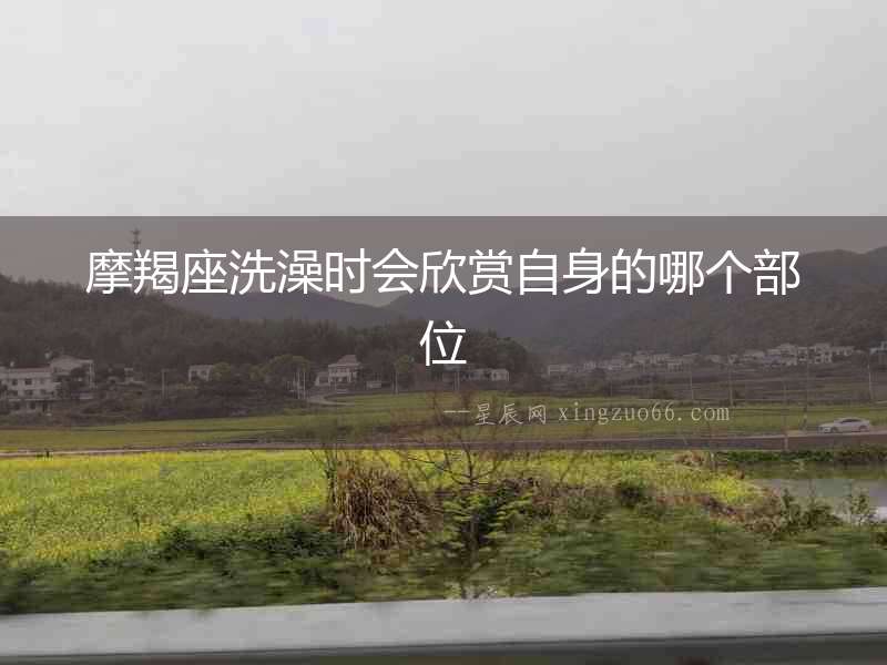 摩羯座洗澡時會欣賞自身的哪個部位