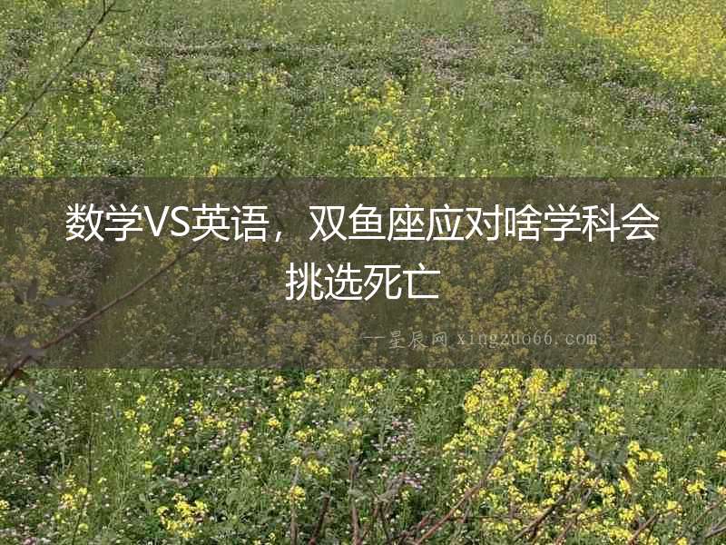 數學VS英語，雙魚座應對啥學科會挑選死亡