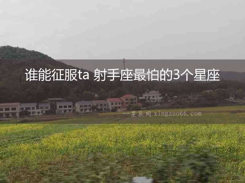 誰能征服ta 射手座最怕的3個星座