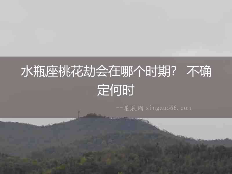 水瓶座桃花劫會在哪個時期？ 不確定何時