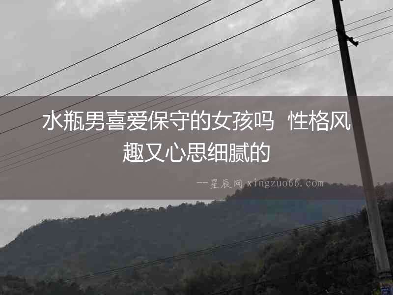 水瓶男喜愛保守的女孩嗎  性格風趣又心思細膩的
