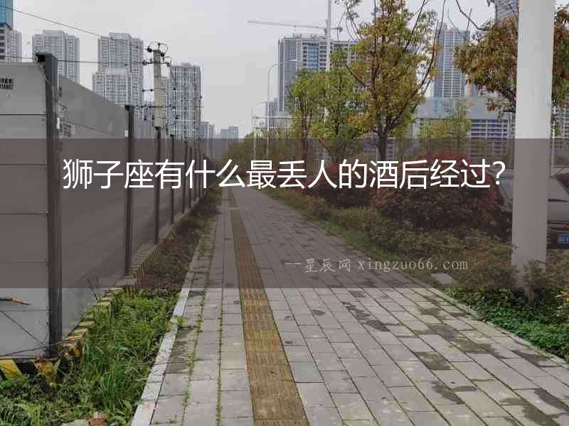 獅子座有什么最丟人的酒后經(jīng)過？
