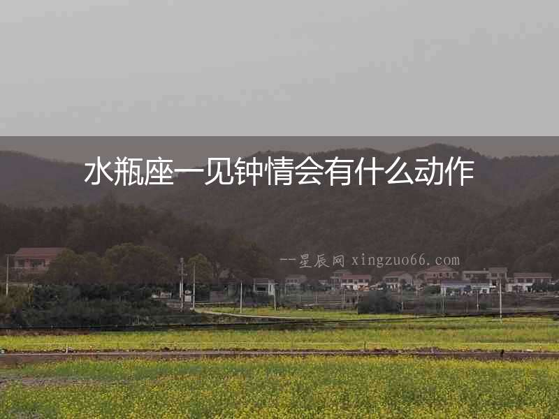 水瓶座一見鐘情會有什么動作