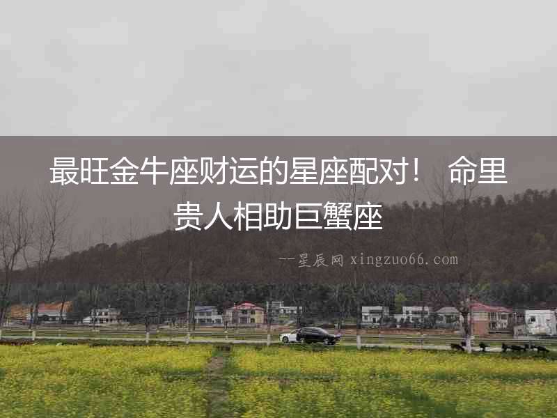 最旺金牛座財運的星座配對！ 命里貴人相助巨蟹座