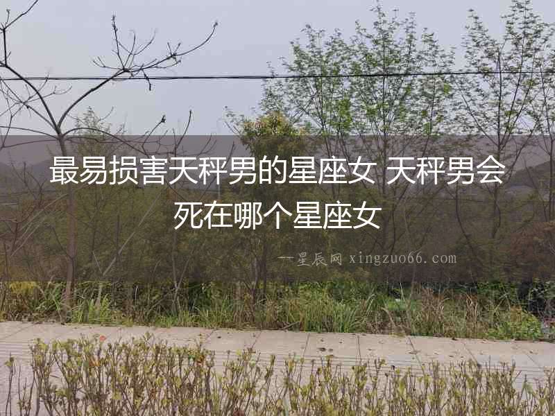 最易損害天秤男的星座女 天秤男會(huì)死在哪個(gè)星座女