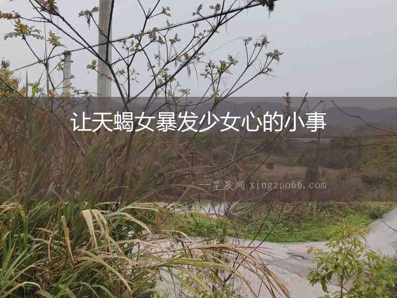 讓天蝎女暴發少女心的小事