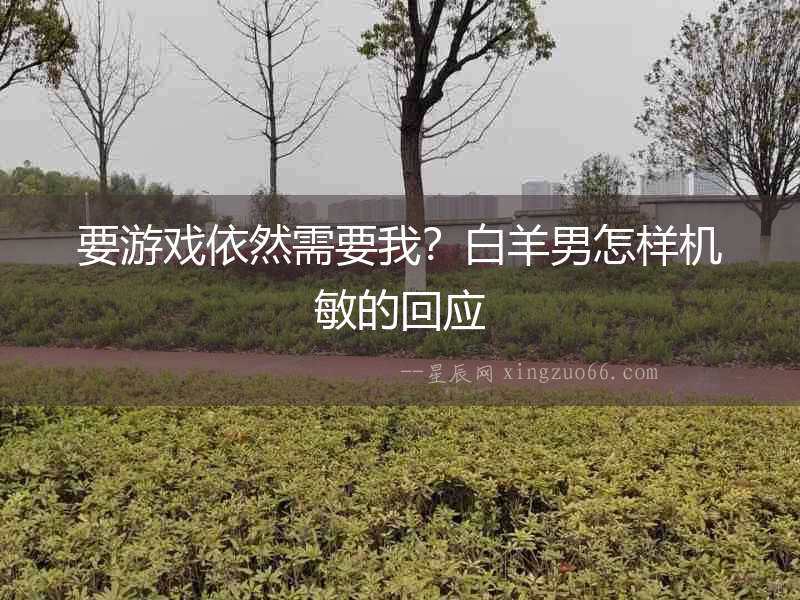 要游戲依然需要我？白羊男怎樣機敏的回應(yīng)