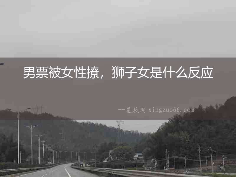 男票被女性撩，獅子女是什么反應