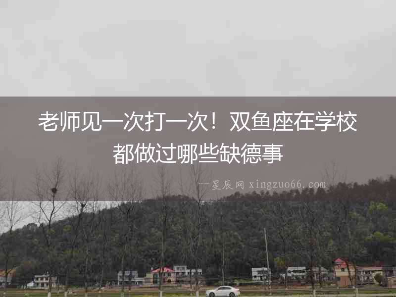 老師見一次打一次！雙魚座在學(xué)校都做過哪些缺德事