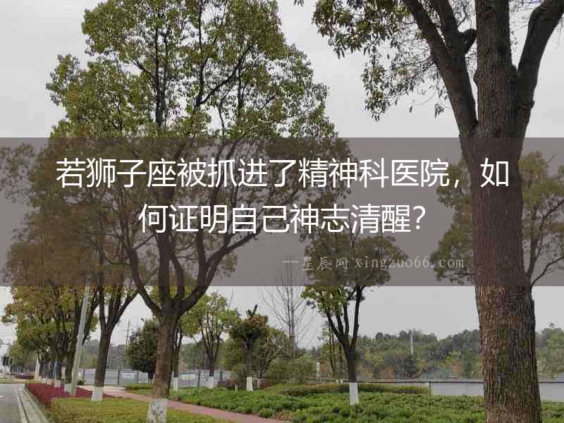 若獅子座被抓進(jìn)了精神科醫(yī)院，如何證明自己神志清醒？