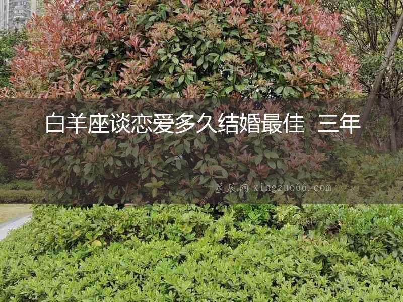 白羊座談戀愛(ài)多久結(jié)婚最佳  三年